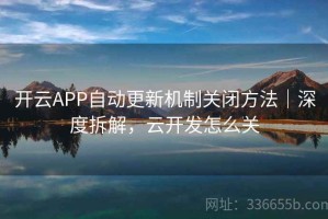 开云APP自动更新机制关闭方法｜深度拆解，云开发怎么关