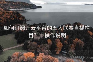 如何订阅开云平台的五大联赛直播栏目？｜操作说明