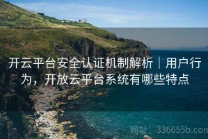 开云平台安全认证机制解析｜用户行为，开放云平台系统有哪些特点