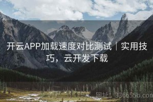 开云APP加载速度对比测试｜实用技巧，云开发下载