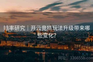赔率研究｜开云竞猜玩法升级带来哪些变化？