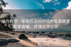 操作教学 - 使用开云APP同步观看体育赛事直播，开课云怎么样