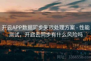 开云APP数据同步失败处理方案 - 性能测试，开启云同步有什么风险吗