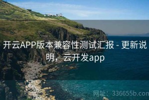 开云APP版本兼容性测试汇报 - 更新说明，云开发app