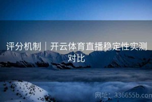评分机制｜开云体育直播稳定性实测对比