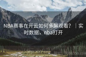 NBA赛事在开云如何多屏观看？｜实时数据，nba打开