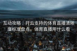 互动攻略｜开云支持的体育直播清晰度标准盘点，体育直播用什么看