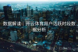 数据解读｜开云体育用户活跃时段数据分析