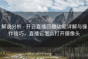 解说分析 - 开云直播回放功能详解与操作技巧，直播云怎么打开摄像头
