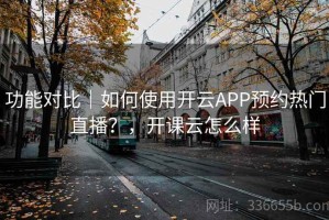 功能对比｜如何使用开云APP预约热门直播？，开课云怎么样