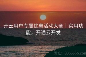 开云用户专属优惠活动大全｜实用功能，开通云开发