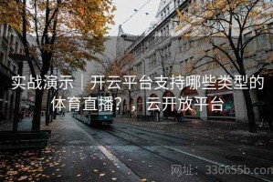 实战演示｜开云平台支持哪些类型的体育直播？，云开放平台