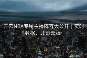 开云NBA专属主播阵容大公开｜实时数据，开哥云ssr