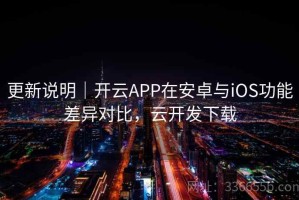 更新说明｜开云APP在安卓与iOS功能差异对比，云开发下载