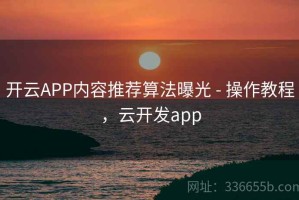 开云APP内容推荐算法曝光 - 操作教程，云开发app