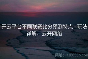 开云平台不同联赛比分预测特点 - 玩法详解，云开网络