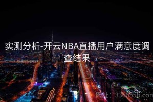实测分析-开云NBA直播用户满意度调查结果