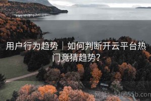 用户行为趋势｜如何判断开云平台热门竞猜趋势？