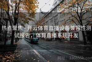 热点聚焦 - 开云体育直播设备兼容性测试报告，体育直播系统开发