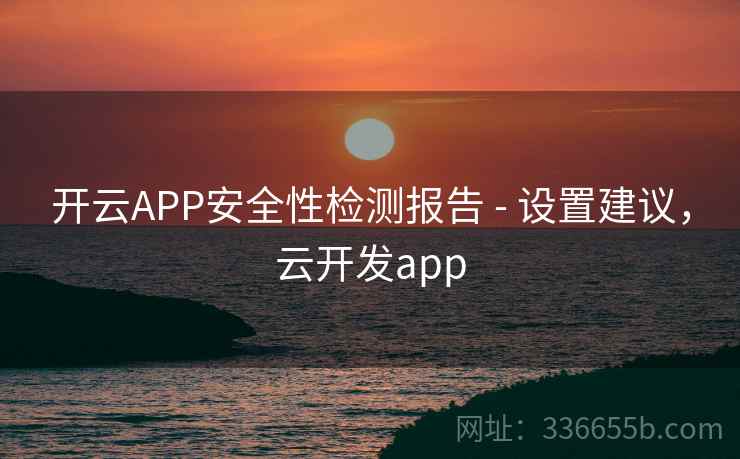 开云APP安全性检测报告 - 设置建议,云开发app 开云APP安全性检测报告 - 设置建议,云开发app