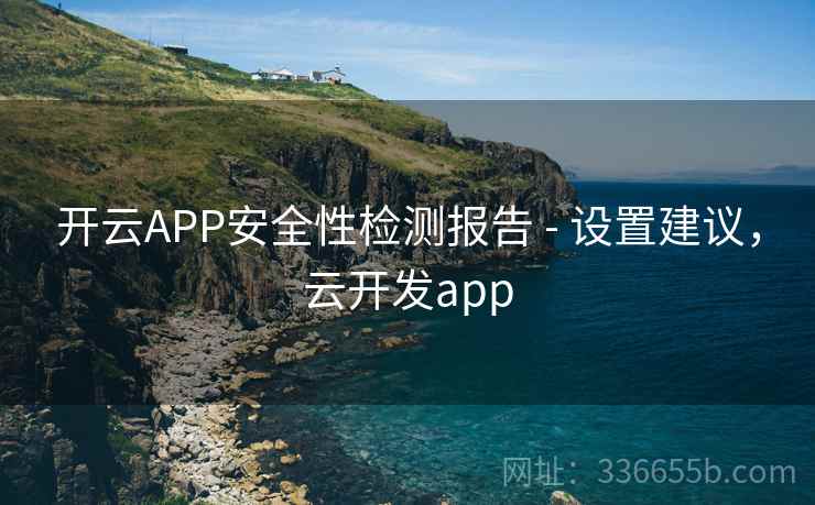 开云APP安全性检测报告 - 设置建议,云开发app 开云APP安全性检测报告 - 设置建议,云开发app