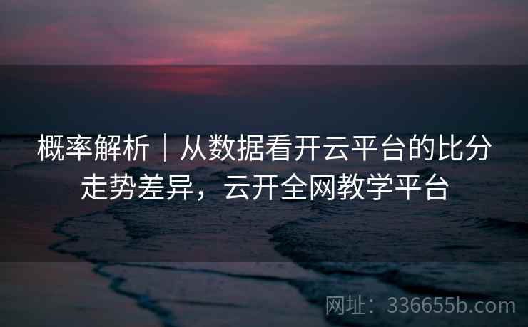概率解析|从数据看开云平台的比分走势差异,云开全网教学平台 概率解析|从数据看开云平台的比分走势差异,云开全网教学平台