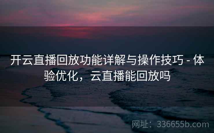 开云直播回放功能详解与操作技巧 - 体验优化,云直播能回放吗 开云直播回放功能详解与操作技巧 - 体验优化,云直播能回放吗
