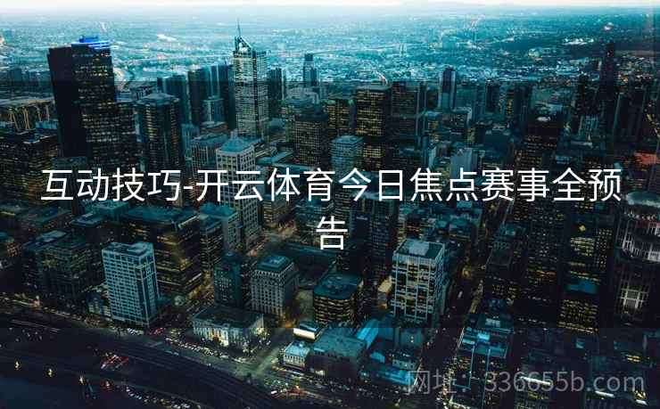 互动技巧-开云体育今日焦点赛事全预告