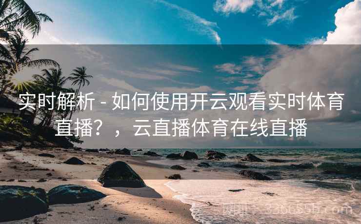 实时解析 - 如何使用开云观看实时体育直播?,云直播体育在线直播 实时解析 - 如何使用开云观看实时体育直播?,云直播体育在线直播