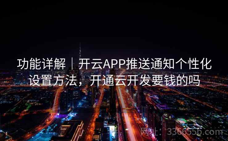 功能详解｜开云APP推送通知个性化设置方法，开通云开发要钱的吗