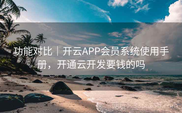 功能对比|开云APP会员系统使用手册,开通云开发要钱的吗 功能对比|开云APP会员系统使用手册,开通云开发要钱的吗