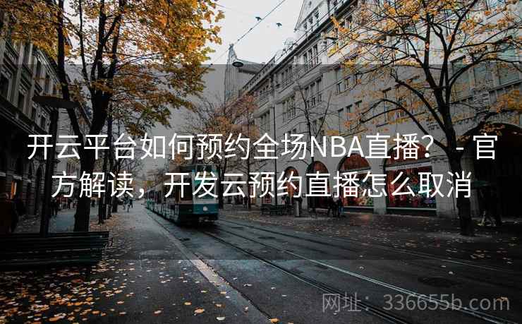 开云平台如何预约全场NBA直播？ - 官方解读，开发云预约直播怎么取消