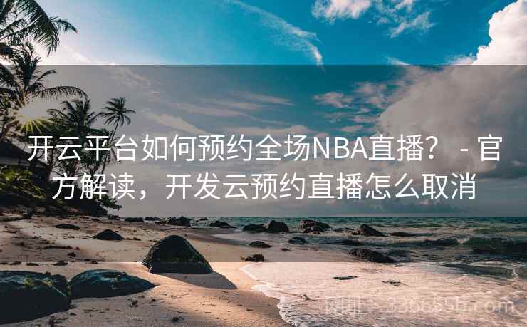开云平台如何预约全场NBA直播？ - 官方解读，开发云预约直播怎么取消