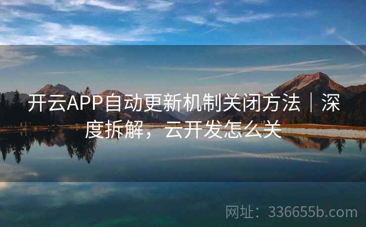 开云APP自动更新机制关闭方法｜深度拆解，云开发怎么关