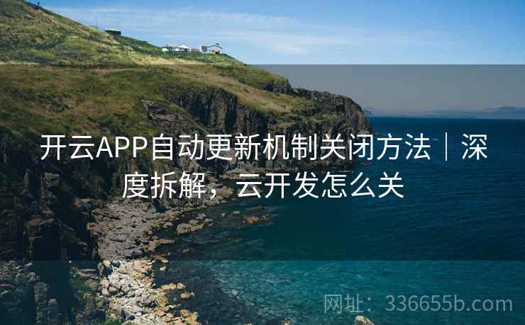 开云APP自动更新机制关闭方法｜深度拆解，云开发怎么关