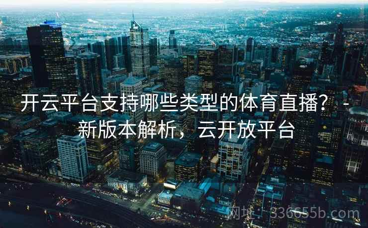 开云平台支持哪些类型的体育直播？ - 新版本解析，云开放平台