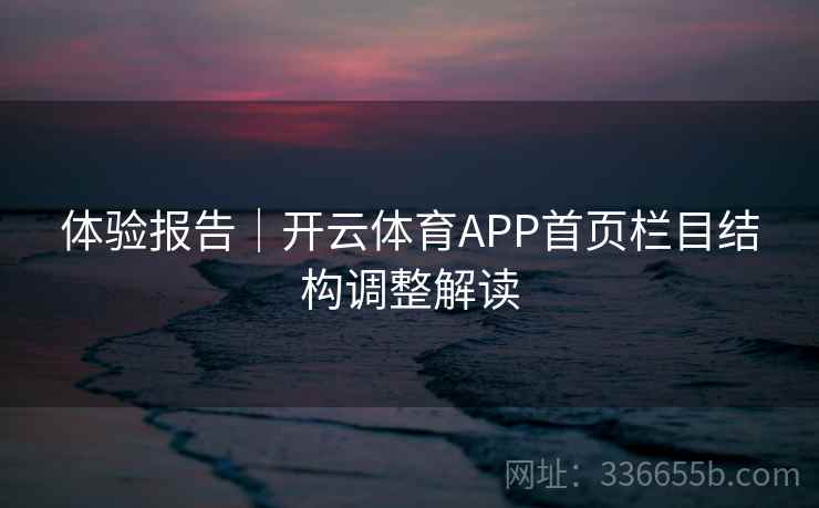 体验报告｜开云体育APP首页栏目结构调整解读