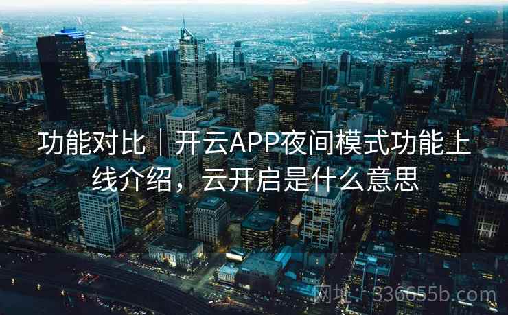 功能对比|开云APP夜间模式功能上线介绍,云开启是什么意思 功能对比|开云APP夜间模式功能上线介绍,云开启是什么意思