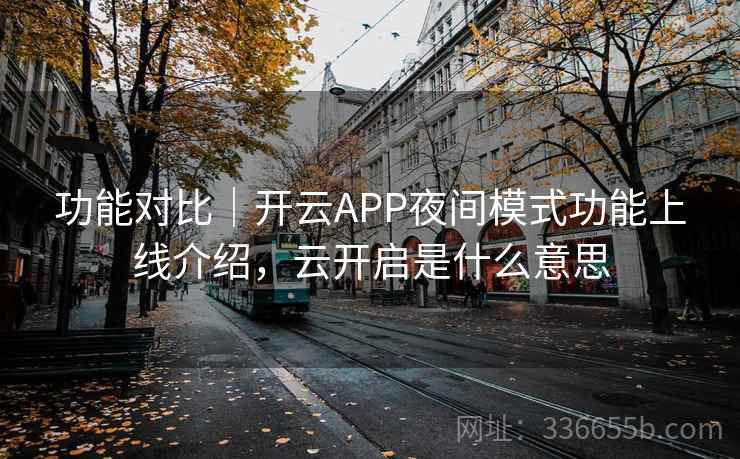功能对比|开云APP夜间模式功能上线介绍,云开启是什么意思 功能对比|开云APP夜间模式功能上线介绍,云开启是什么意思