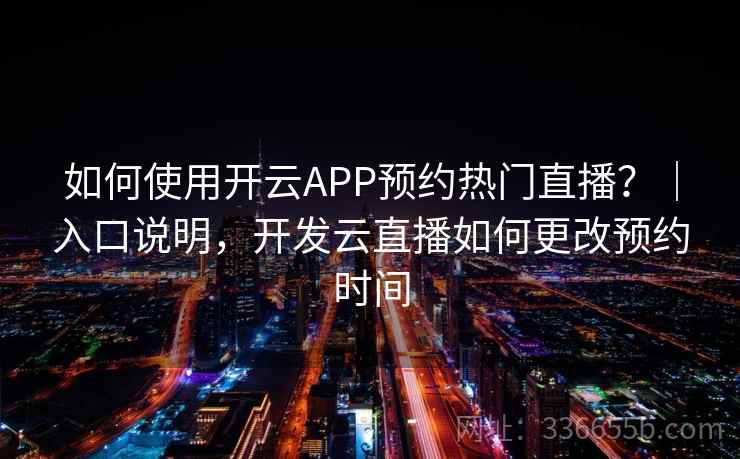 如何使用开云APP预约热门直播?|入口说明,开发云直播如何更改预约时间 如何使用开云APP预约热门直播?|入口说明,开发云直播如何更改预约时间