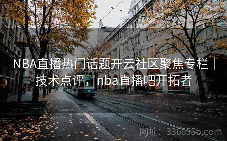 NBA直播热门话题开云社区聚焦专栏|技术点评,nba直播吧开拓者 NBA直播热门话题开云社区聚焦专栏|技术点评,nba直播吧开拓者