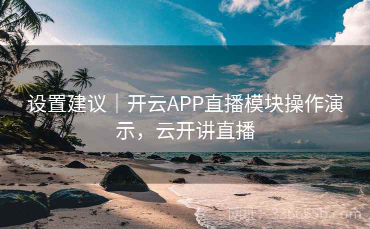 设置建议|开云APP直播模块操作演示,云开讲直播 设置建议|开云APP直播模块操作演示,云开讲直播
