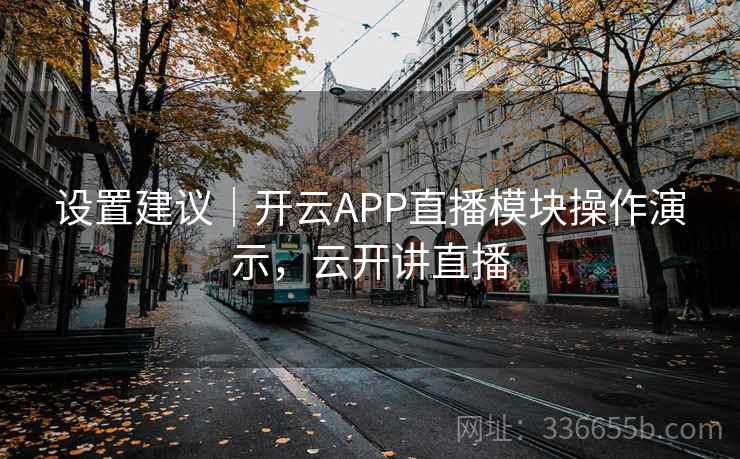 设置建议|开云APP直播模块操作演示,云开讲直播 设置建议|开云APP直播模块操作演示,云开讲直播