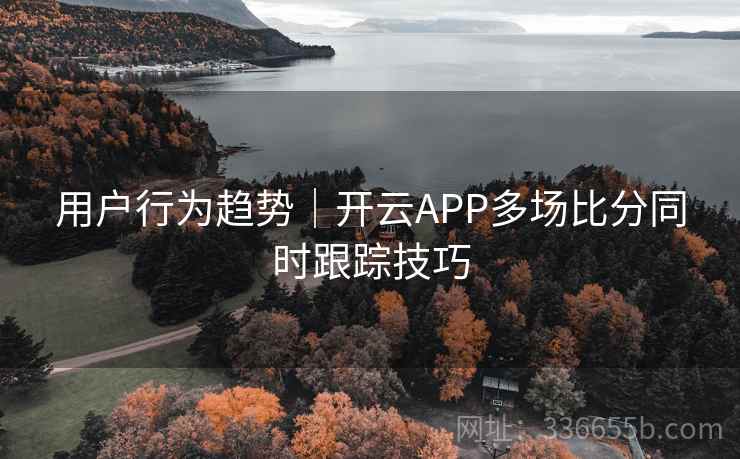 用户行为趋势|开云APP多场比分同时跟踪技巧 用户行为趋势|开云APP多场比分同时跟踪技巧