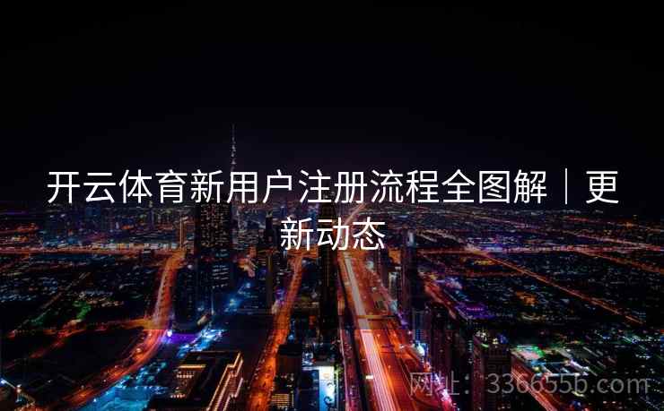 开云体育新用户注册流程全图解|更新动态 开云体育新用户注册流程全图解|更新动态