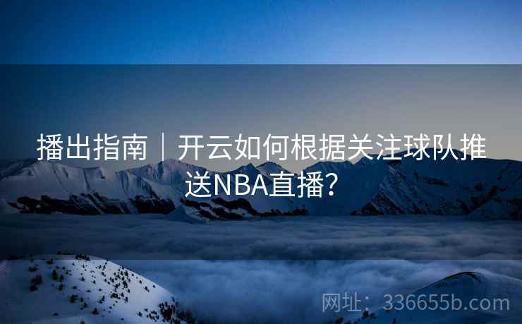 播出指南|开云如何根据关注球队推送NBA直播? 播出指南|开云如何根据关注球队推送NBA直播?