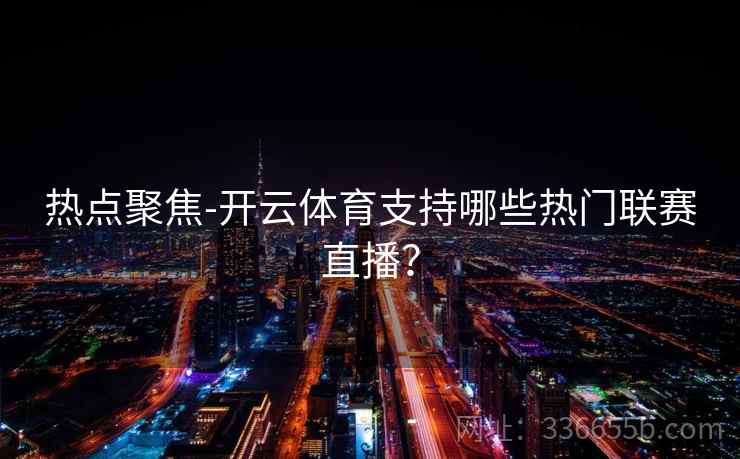 热点聚焦-开云体育支持哪些热门联赛直播? 热点聚焦-开云体育支持哪些热门联赛直播?