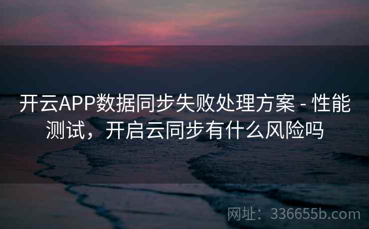 开云APP数据同步失败处理方案 - 性能测试,开启云同步有什么风险吗 开云APP数据同步失败处理方案 - 性能测试,开启云同步有什么风险吗