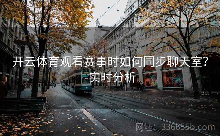 开云体育观看赛事时如何同步聊天室?-实时分析 开云体育观看赛事时如何同步聊天室?-实时分析