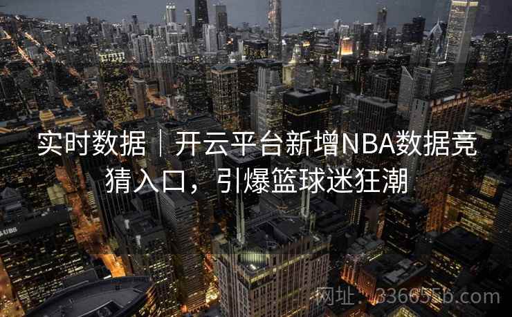 实时数据｜开云平台新增NBA数据竞猜入口，引爆篮球迷狂潮